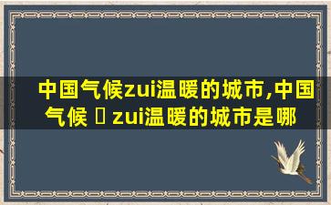 中国气候zui
温暖的城市,中国气候 ☘ zui
温暖的城市是哪里